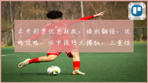 云开彩票优惠狂欢，福利翻倍，攻略攻略，必中技巧大揭秘，三重惊喜，等你来拿，链接速戳