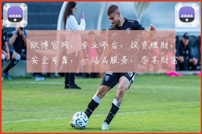 欧博官网，专业平台，投资理财，安全可靠，一站式服务，尽享财富增值体验，值得信赖