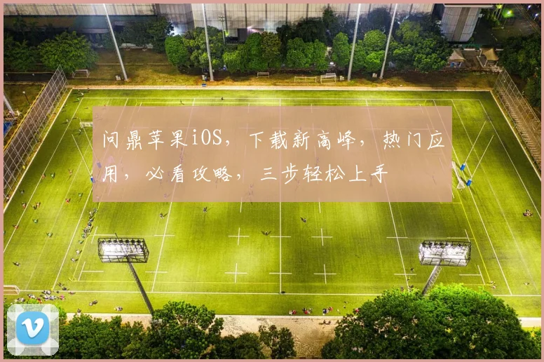 问鼎苹果iOS，下载新高峰，热门应用，必看攻略，三步轻松上手