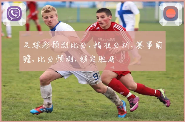 足球彩预测比分,精准分析,赛事前瞻,比分预测,锁定胜局