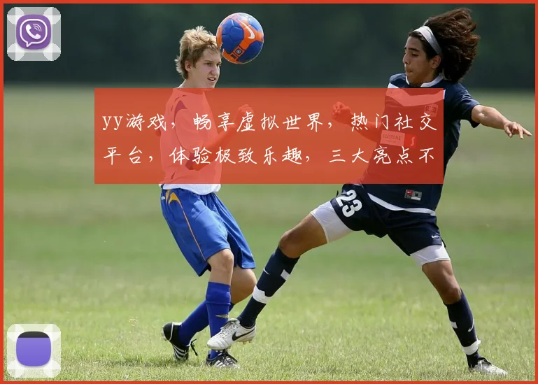 yy游戏，畅享虚拟世界，热门社交平台，体验极致乐趣，三大亮点不容错过