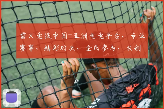 雷火竞技中国-亚洲电竞平台，专业赛事，精彩对决，全民参与，共创电竞盛宴，三网同步直播，不容错过