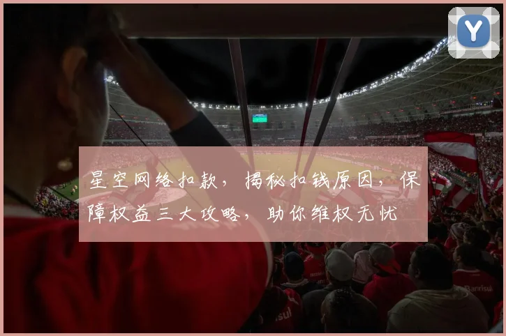 星空网络扣款，揭秘扣钱原因，保障权益三大攻略，助你维权无忧
