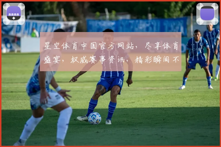 星空体育中国官方网站，尽享体育盛宴，权威赛事资讯，精彩瞬间不容错过，三重福利等你来