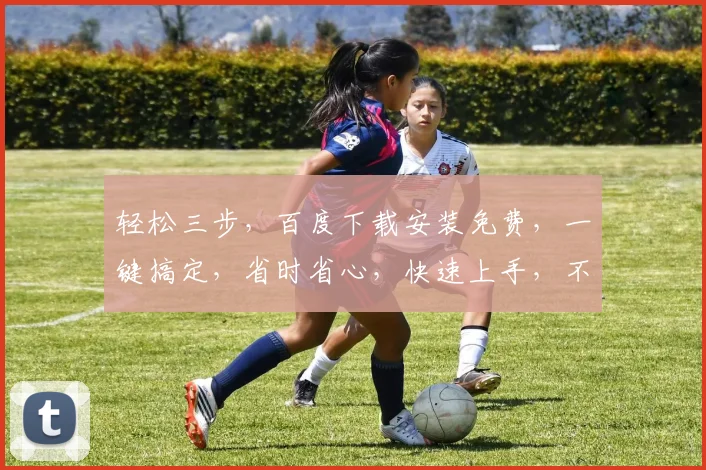 轻松三步，百度下载安装免费，一键搞定，省时省心，快速上手，不容错过