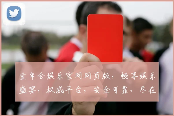 金年会娱乐官网网页版，畅享娱乐盛宴，权威平台，安全可靠，尽在金年会