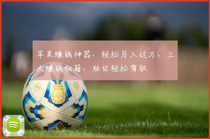 苹果赚钱神器，轻松月入过万，三大赚钱秘籍，助你轻松驾驭