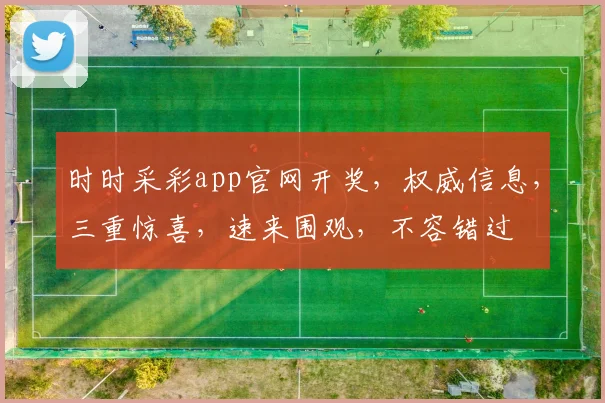 时时采彩app官网开奖，权威信息，三重惊喜，速来围观，不容错过