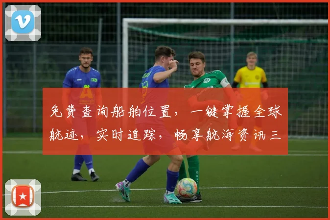 免费查询船舶位置，一键掌握全球航迹，实时追踪，畅享航海资讯三重礼