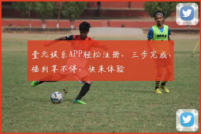 壹元娱乐APP轻松注册，三步完成，福利享不停，快来体验