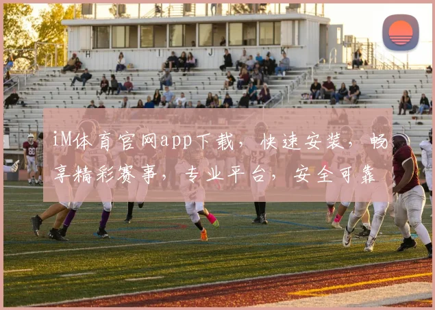iM体育官网app下载，快速安装，畅享精彩赛事，专业平台，安全可靠，一键下载，体验非凡